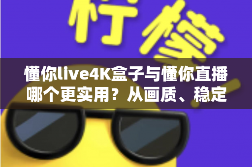 懂你live4K盒子与懂你直播哪个更实用？从画质、稳定性到性价比的全方位深度对比，帮你一次选对不花冤枉钱