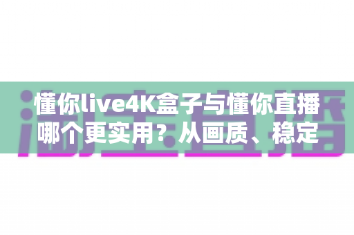 懂你live4K盒子与懂你直播哪个更实用？从画质、稳定性到性价比的全方位深度对比，帮你一次选对不花冤枉钱