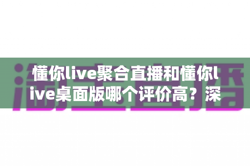 懂你live聚合直播和懂你live桌面版哪个评价高?深度对比评测为你揭晓答案 懂你live聚合直播和懂你live桌面版哪个评价高?深度对比评测为你揭晓答案