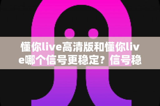 懂你live高清版和懂你live哪个信号更稳定？信号稳定性全面对比与实用选择指南