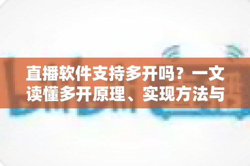 直播软件支持多开吗?一文读懂多开原理、实现方法与避坑指南 直播软件支持多开吗?一文读懂多开原理、实现方法与避坑指南