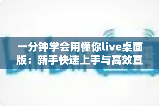 一分钟学会用懂你live桌面版:新手快速上手与高效直播全攻略 一分钟学会用懂你live桌面版:新手快速上手与高效直播全攻略