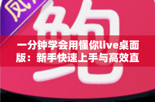 一分钟学会用懂你live桌面版:新手快速上手与高效直播全攻略 一分钟学会用懂你live桌面版:新手快速上手与高效直播全攻略