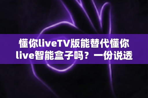 懂你liveTV版能替代懂你live智能盒子吗?一份说透功能、性能与场景的实用选购分析 懂你liveTV版能替代懂你live智能盒子吗?一份说透功能、性能与场景的实用选购分析