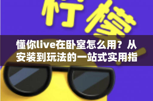 懂你live在卧室怎么用？从安装到玩法的一站式实用指南，让卧室秒变智能空间
