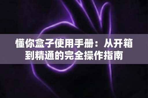 懂你盒子使用手册：从开箱到精通的完全操作指南