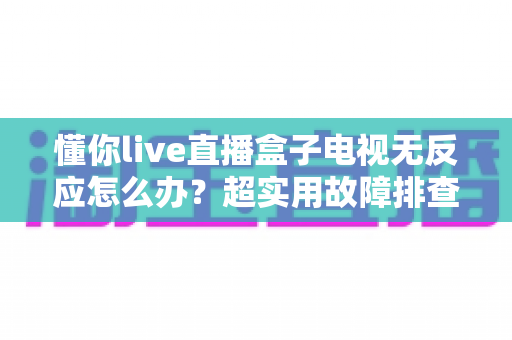 懂你live直播盒子电视无反应怎么办?超实用故障排查指南,手把手教你快速恢复观影体验 懂你live直播盒子电视无反应怎么办?超实用故障排查指南,手把手教你快速恢复观影体验