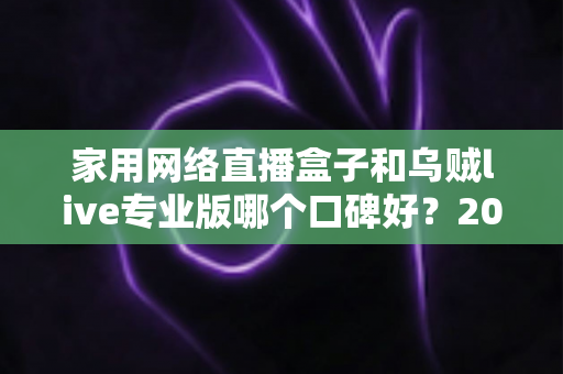 家用网络直播盒子和乌贼live专业版哪个口碑好？2025年深度测评与选购指南