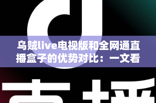乌贼live电视版和全网通直播盒子的优势对比:一文看懂谁才是客厅大屏的最佳选择 乌贼live电视版和全网通直播盒子的优势对比:一文看懂谁才是客厅大屏的最佳选择