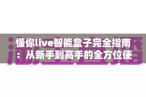 懂你live智能盒子完全指南:从新手到高手的全方位使用宝典 懂你live智能盒子完全指南:从新手到高手的全方位使用宝典