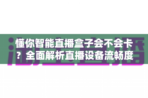 懂你智能直播盒子会不会卡？全面解析直播设备流畅度与优化技巧