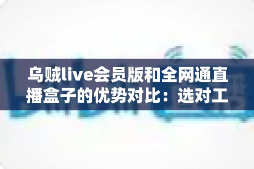乌贼live会员版和全网通直播盒子的优势对比：选对工具，畅享高清直播新体验