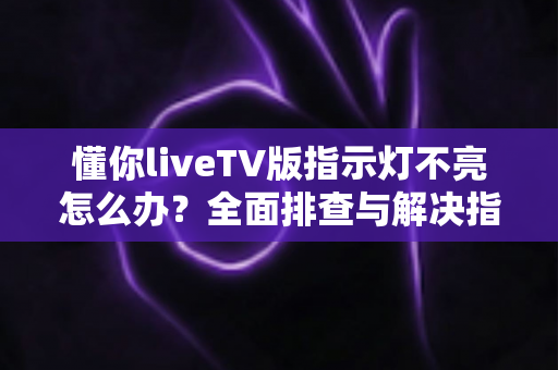 懂你liveTV版指示灯不亮怎么办?全面排查与解决指南 懂你liveTV版指示灯不亮怎么办?全面排查与解决指南