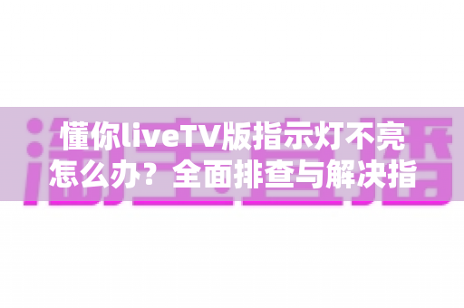 懂你liveTV版指示灯不亮怎么办?全面排查与解决指南 懂你liveTV版指示灯不亮怎么办?全面排查与解决指南