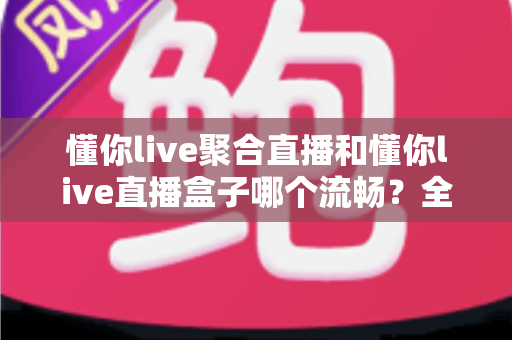 懂你live聚合直播和懂你live直播盒子哪个流畅?全方位深度测评助你选出最顺滑的观赛利器 懂你live聚合直播和懂你live直播盒子哪个流畅?全方位深度测评助你选出最顺滑的观赛利器