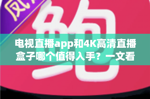 电视直播app和4K高清直播盒子哪个值得入手?一文看懂选购全攻略 电视直播app和4K高清直播盒子哪个值得入手?一文看懂选购全攻略