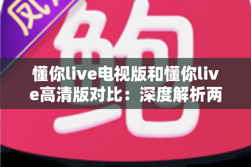 懂你live电视版和懂你live高清版对比:深度解析两大版本差异,助你轻松选对大屏观影利器 懂你live电视版和懂你live高清版对比:深度解析两大版本差异,助你轻松选对大屏观影利器