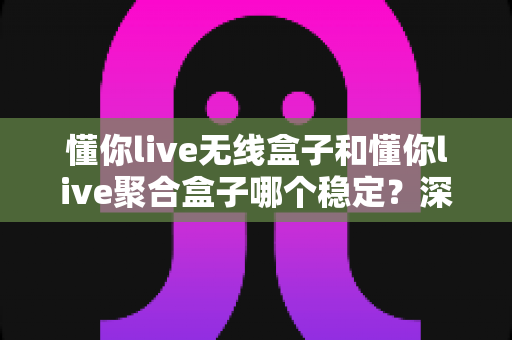懂你live无线盒子和懂你live聚合盒子哪个稳定?深度对比解析帮你选对直播网络设备 懂你live无线盒子和懂你live聚合盒子哪个稳定?深度对比解析帮你选对直播网络设备