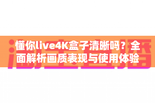懂你live4K盒子清晰吗?全面解析画质表现与使用体验 懂你live4K盒子清晰吗?全面解析画质表现与使用体验