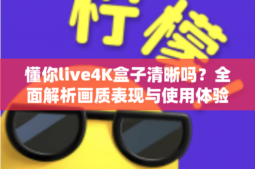 懂你live4K盒子清晰吗?全面解析画质表现与使用体验 懂你live4K盒子清晰吗?全面解析画质表现与使用体验