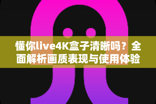 懂你live4K盒子清晰吗？全面解析画质表现与使用体验