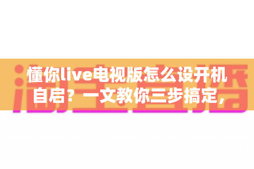 懂你live电视版怎么设开机自启?一文教你三步搞定,开机秒进直播不再愁 懂你live电视版怎么设开机自启?一文教你三步搞定,开机秒进直播不再愁