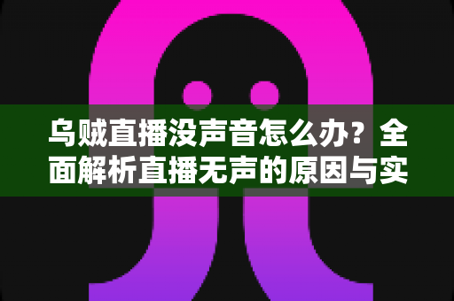 乌贼直播没声音怎么办?全面解析直播无声的原因与实用解决方案 乌贼直播没声音怎么办?全面解析直播无声的原因与实用解决方案