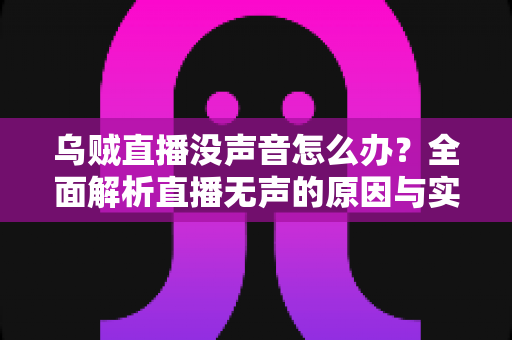 乌贼直播没声音怎么办？全面解析直播无声的原因与实用解决方案