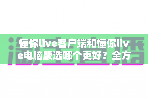 懂你live客户端和懂你live电脑版选哪个更好?全方位深度对比分析,帮你找到最适合自己的观看方式 懂你live客户端和懂你live电脑版选哪个更好?全方位深度对比分析,帮你找到最适合自己的观看方式
