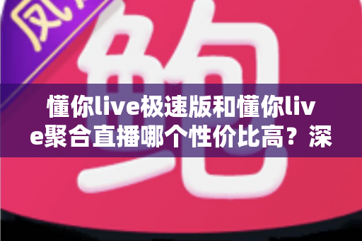 懂你live极速版和懂你live聚合直播哪个性价比高？深度对比帮你选对版本