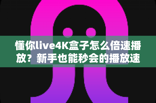 懂你live4K盒子怎么倍速播放?新手也能秒会的播放速度调节全攻略 懂你live4K盒子怎么倍速播放?新手也能秒会的播放速度调节全攻略