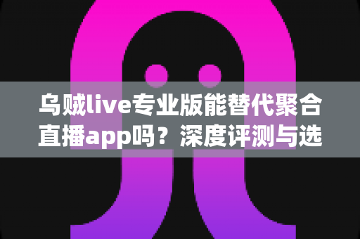 乌贼live专业版能替代聚合直播app吗?深度评测与选择指南助你找到最佳观影方案 乌贼live专业版能替代聚合直播app吗?深度评测与选择指南助你找到最佳观影方案