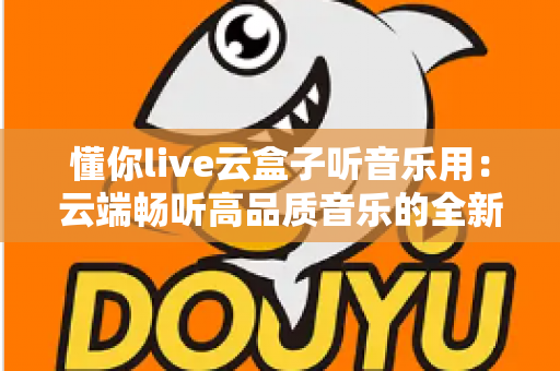 懂你live云盒子听音乐用:云端畅听高品质音乐的全新选择,随时随地享受私人音乐厅 懂你live云盒子听音乐用:云端畅听高品质音乐的全新选择,随时随地享受私人音乐厅