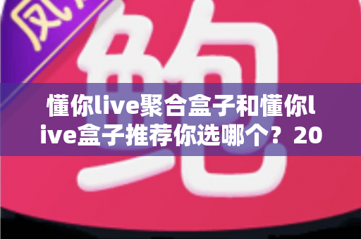 懂你live聚合盒子和懂你live盒子推荐你选哪个？2025年最全深度选购指南与真实对比解析