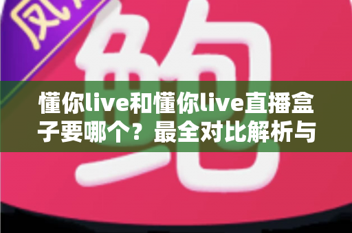 懂你live和懂你live直播盒子要哪个?最全对比解析与选购指南,帮你一次选对不踩坑 懂你live和懂你live直播盒子要哪个?最全对比解析与选购指南,帮你一次选对不踩坑