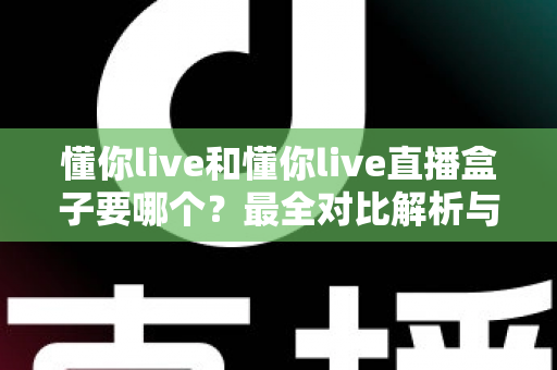懂你live和懂你live直播盒子要哪个？最全对比解析与选购指南，帮你一次选对不踩坑