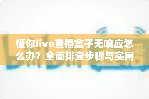 懂你live直播盒子无响应怎么办?全面排查步骤与实用解决方案指南 懂你live直播盒子无响应怎么办?全面排查步骤与实用解决方案指南