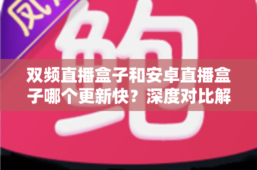 双频直播盒子和安卓直播盒子哪个更新快?深度对比解析助你选购不踩坑 双频直播盒子和安卓直播盒子哪个更新快?深度对比解析助你选购不踩坑