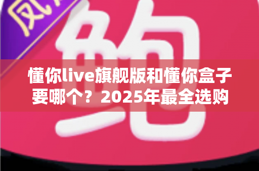 懂你live旗舰版和懂你盒子要哪个?2025年最全选购对比指南,看完不再纠结 懂你live旗舰版和懂你盒子要哪个?2025年最全选购对比指南,看完不再纠结
