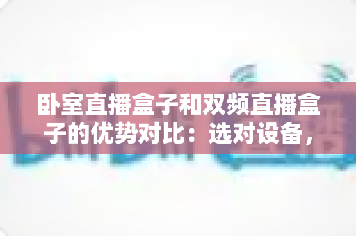 卧室直播盒子和双频直播盒子的优势对比：选对设备，让你的直播间快人一步