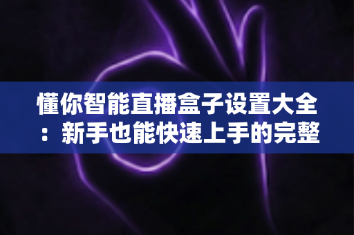 懂你智能直播盒子设置大全:新手也能快速上手的完整配置教程与实战技巧 懂你智能直播盒子设置大全:新手也能快速上手的完整配置教程与实战技巧