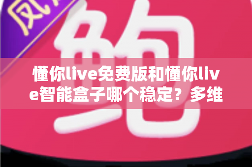 懂你live免费版和懂你live智能盒子哪个稳定?多维度深度对比帮你选出最靠谱的大屏观影方案 懂你live免费版和懂你live智能盒子哪个稳定?多维度深度对比帮你选出最靠谱的大屏观影方案