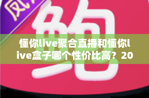 懂你live聚合直播和懂你live盒子哪个性价比高?2025最新对比评测与选购建议 懂你live聚合直播和懂你live盒子哪个性价比高?2025最新对比评测与选购建议