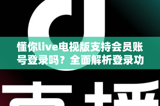 懂你live电视版支持会员账号登录吗？全面解析登录功能与会员使用指南