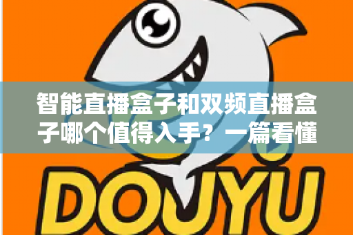 智能直播盒子和双频直播盒子哪个值得入手?一篇看懂区别与选购技巧的实用指南 智能直播盒子和双频直播盒子哪个值得入手?一篇看懂区别与选购技巧的实用指南