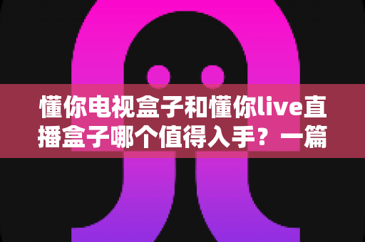 懂你电视盒子和懂你live直播盒子哪个值得入手?一篇讲透差异、场景与选购建议的实用指南 懂你电视盒子和懂你live直播盒子哪个值得入手?一篇讲透差异、场景与选购建议的实用指南