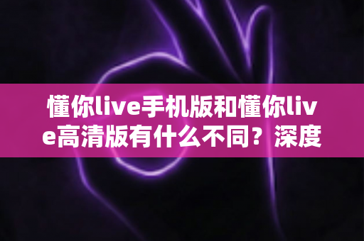 懂你live手机版和懂你live高清版有什么不同?深度对比两大版本差异,帮你选出最适合的观影利器 懂你live手机版和懂你live高清版有什么不同?深度对比两大版本差异,帮你选出最适合的观影利器