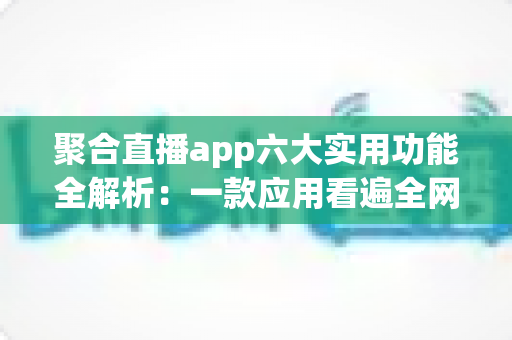 聚合直播app六大实用功能全解析：一款应用看遍全网直播的高效观看指南