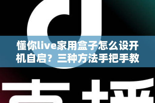 懂你live家用盒子怎么设开机自启?三种方法手把手教学,开机秒进直播让全家观影零门槛 懂你live家用盒子怎么设开机自启?三种方法手把手教学,开机秒进直播让全家观影零门槛
