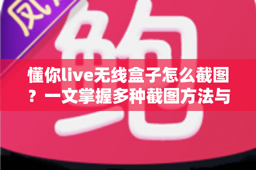 懂你live无线盒子怎么截图？一文掌握多种截图方法与实用技巧